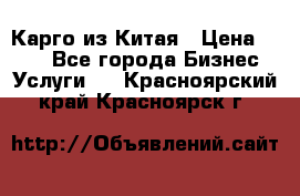 Карго из Китая › Цена ­ 100 - Все города Бизнес » Услуги   . Красноярский край,Красноярск г.